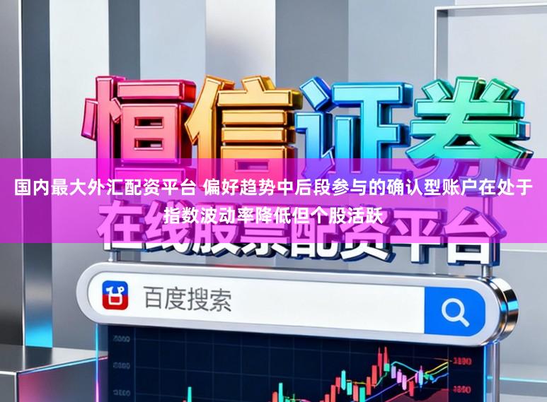 国内最大外汇配资平台 偏好趋势中后段参与的确认型账户在处于指数波动率降低但个股活跃