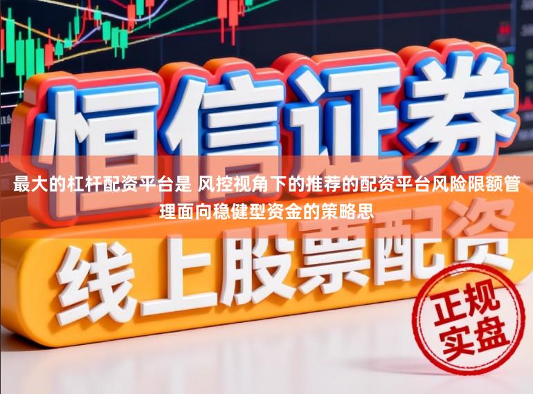 最大的杠杆配资平台是 风控视角下的推荐的配资平台风险限额管理面向稳健型资金的策略思