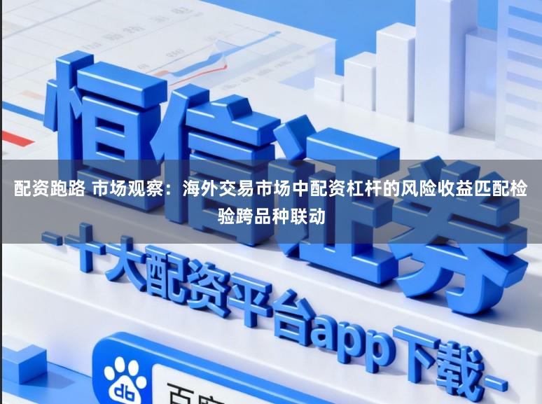 配资跑路 市场观察：海外交易市场中配资杠杆的风险收益匹配检验跨品种联动