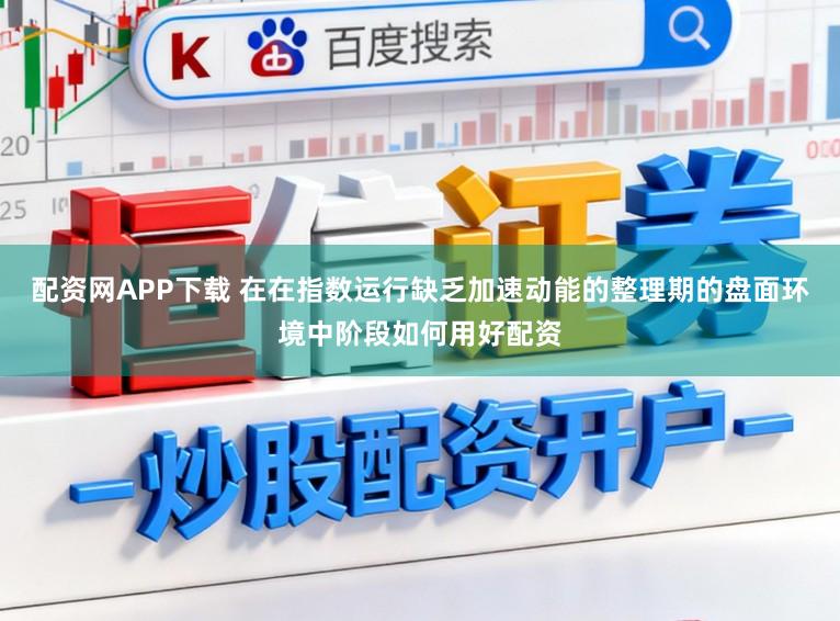 配资网APP下载 在在指数运行缺乏加速动能的整理期的盘面环境中阶段如何用好配资