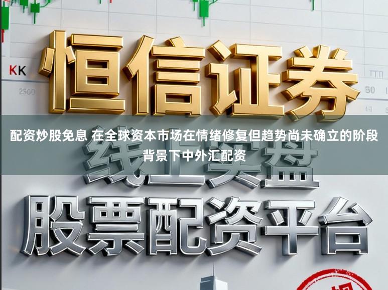 配资炒股免息 在全球资本市场在情绪修复但趋势尚未确立的阶段背景下中外汇配资
