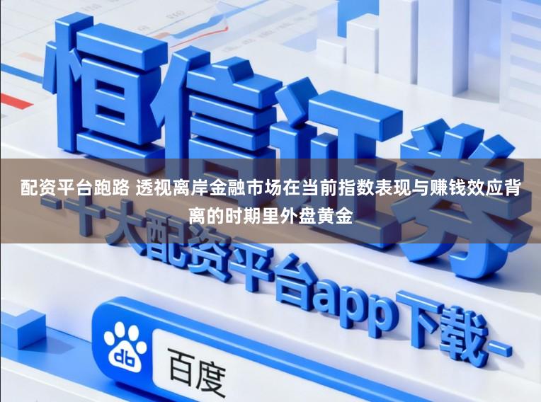 配资平台跑路 透视离岸金融市场在当前指数表现与赚钱效应背离的时期里外盘黄金