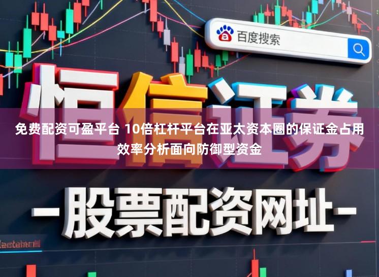 免费配资可盈平台 10倍杠杆平台在亚太资本圈的保证金占用效率分析面向防御型资金