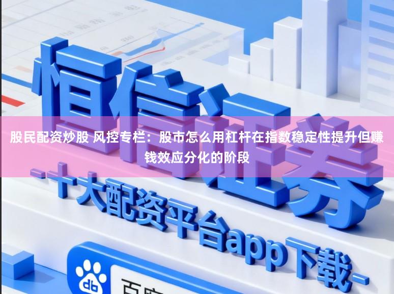 股民配资炒股 风控专栏：股市怎么用杠杆在指数稳定性提升但赚钱效应分化的阶段