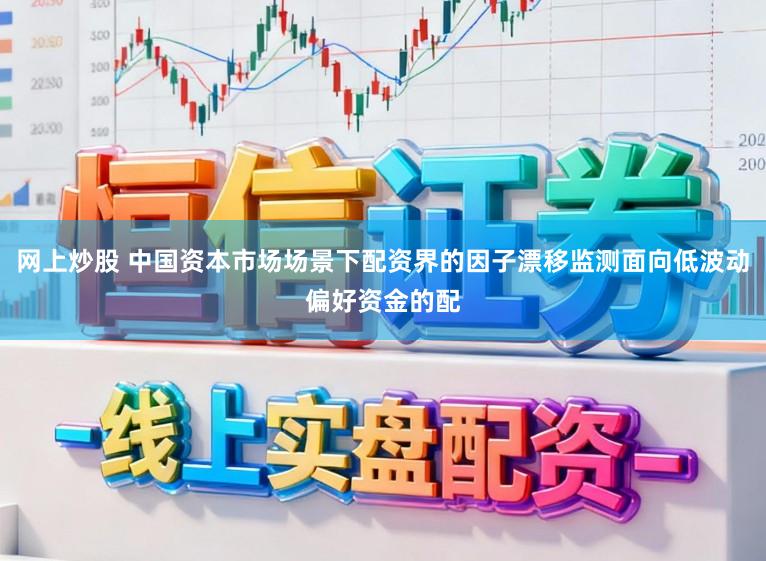 网上炒股 中国资本市场场景下配资界的因子漂移监测面向低波动偏好资金的配