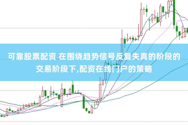 可靠股票配资 在围绕趋势信号反复失真的阶段的交易阶段下,配资在线门户的策略
