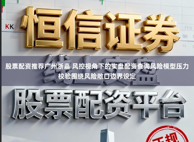 股票配资推荐广州浙嘉 风控视角下的实盘配资查询风险模型压力校验围绕风险敞口边界设定