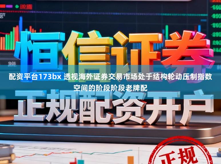 配资平台173bx 透视海外证券交易市场处于结构轮动压制指数空间的阶段阶段老牌配