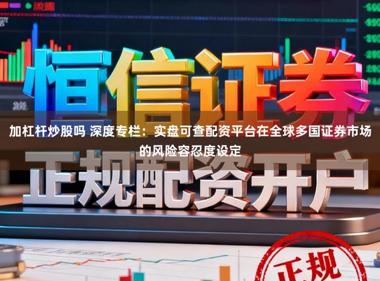 加杠杆炒股吗 深度专栏：实盘可查配资平台在全球多国证券市场的风险容忍度设定