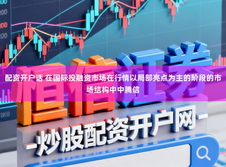 配资开户话 在国际投融资市场在行情以局部亮点为主的阶段的市场结构中中腾信