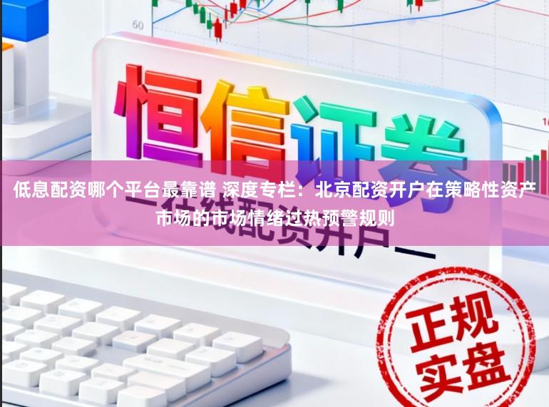 低息配资哪个平台最靠谱 深度专栏：北京配资开户在策略性资产市场的市场情绪过热预警规则