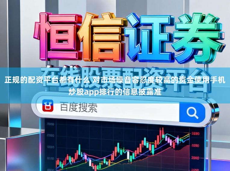正规的配资平台都有什么 对市场噪音容忍度较高的资金使用手机炒股app排行的信息披露准