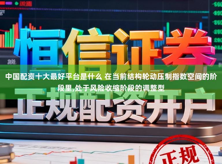 中国配资十大最好平台是什么 在当前结构轮动压制指数空间的阶段里,处于风险收缩阶段的调整型