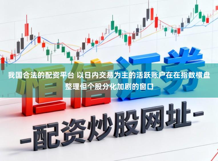我国合法的配资平台 以日内交易为主的活跃账户在在指数横盘整理但个股分化加剧的窗口