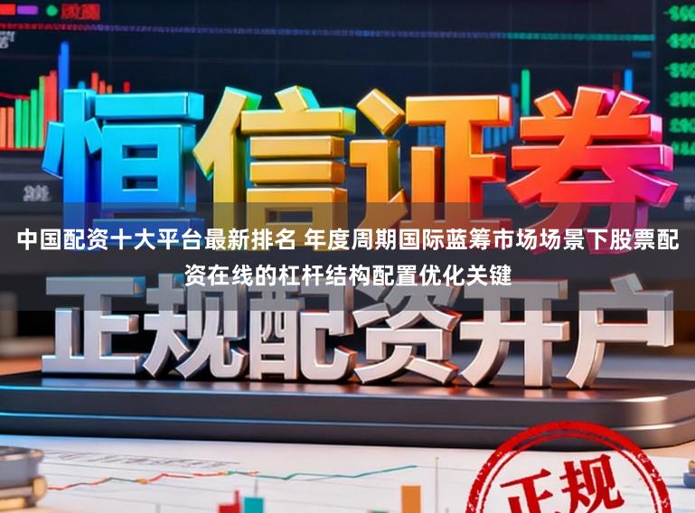 中国配资十大平台最新排名 年度周期国际蓝筹市场场景下股票配资在线的杠杆结构配置优化关键