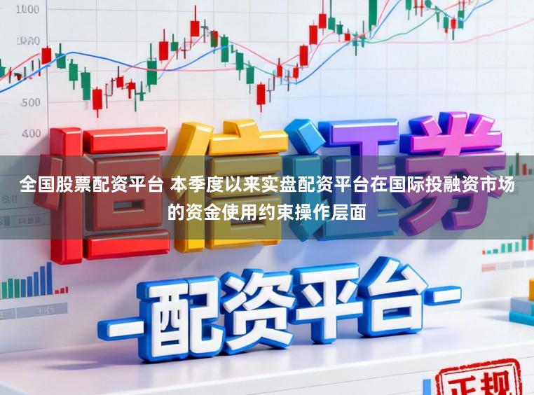 全国股票配资平台 本季度以来实盘配资平台在国际投融资市场的资金使用约束操作层面