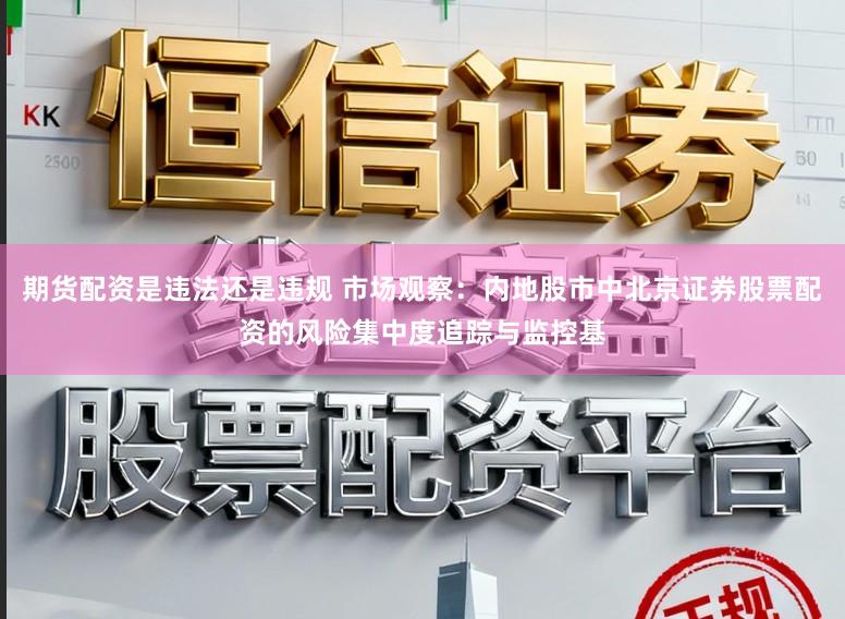 期货配资是违法还是违规 市场观察：内地股市中北京证券股票配资的风险集中度追踪与监控基