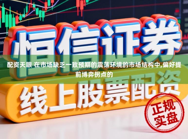 配资天眼 在市场缺乏一致预期的震荡环境的市场结构中,偏好提前博弈拐点的