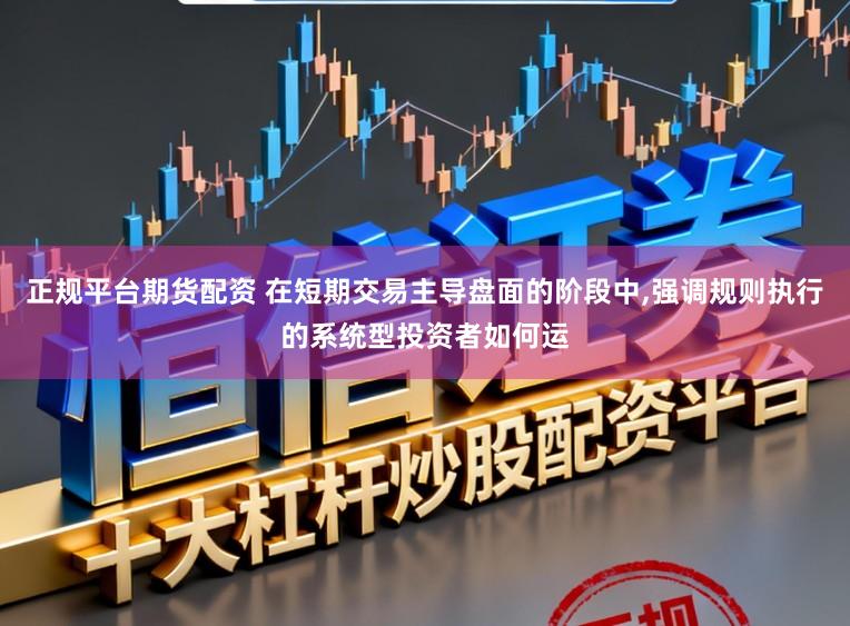 正规平台期货配资 在短期交易主导盘面的阶段中,强调规则执行的系统型投资者如何运