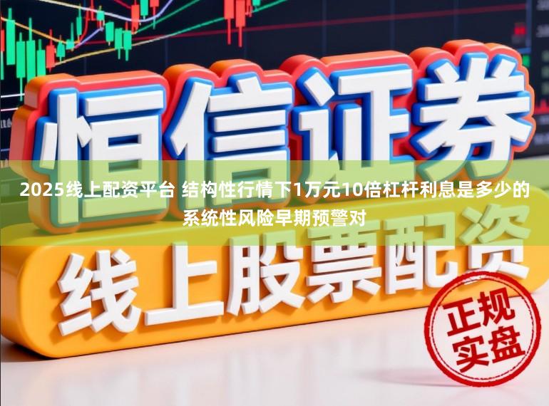 2025线上配资平台 结构性行情下1万元10倍杠杆利息是多少的系统性风险早期预警对