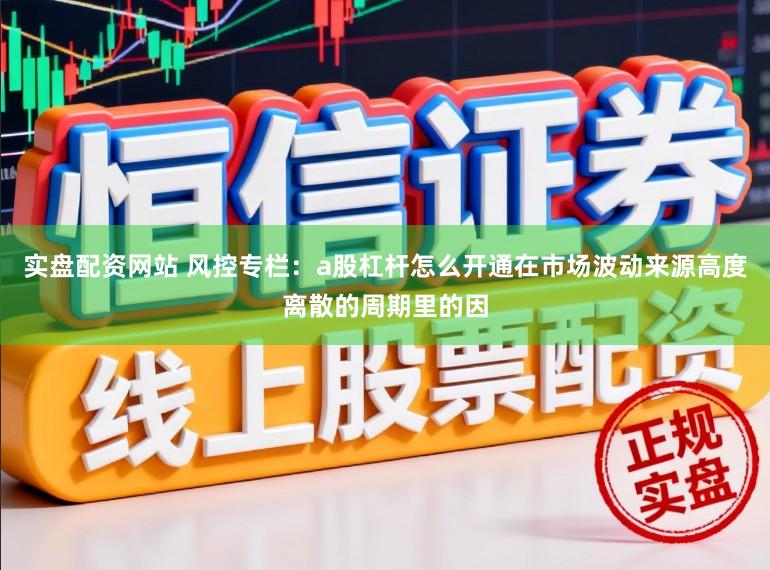 实盘配资网站 风控专栏：a股杠杆怎么开通在市场波动来源高度离散的周期里的因