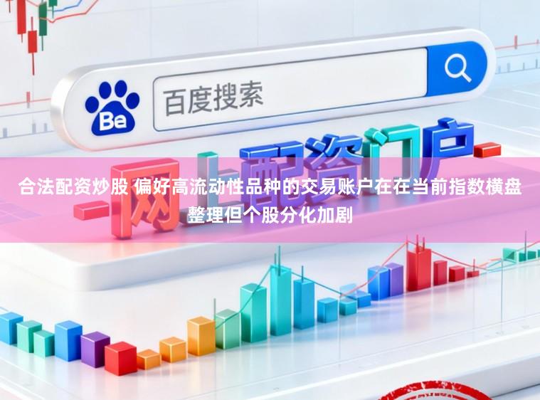合法配资炒股 偏好高流动性品种的交易账户在在当前指数横盘整理但个股分化加剧