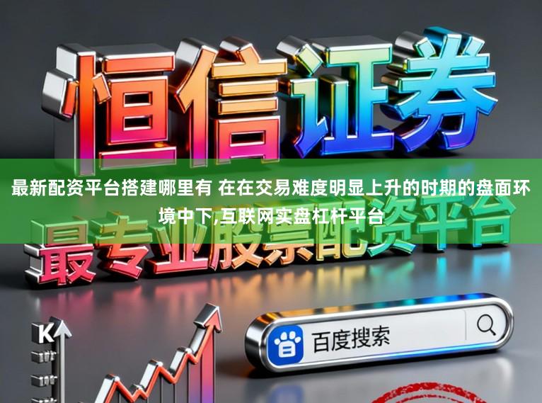 最新配资平台搭建哪里有 在在交易难度明显上升的时期的盘面环境中下,互联网实盘杠杆平台