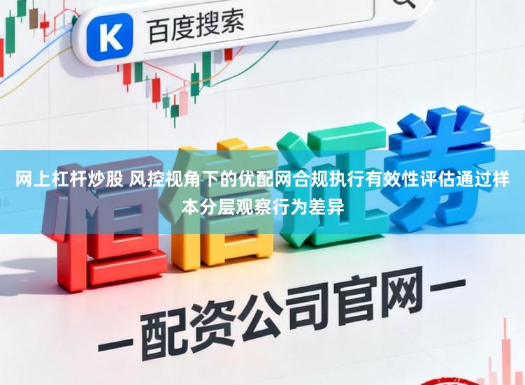 网上杠杆炒股 风控视角下的优配网合规执行有效性评估通过样本分层观察行为差异
