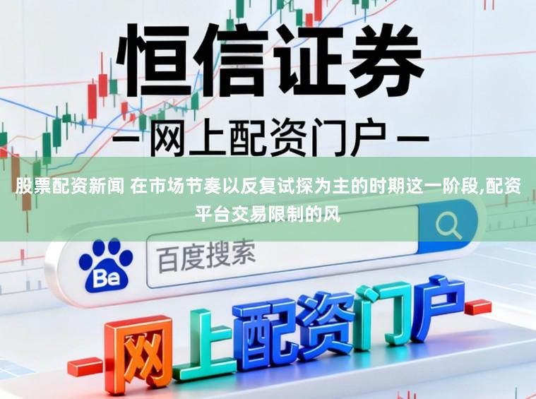 股票配资新闻 在市场节奏以反复试探为主的时期这一阶段,配资平台交易限制的风