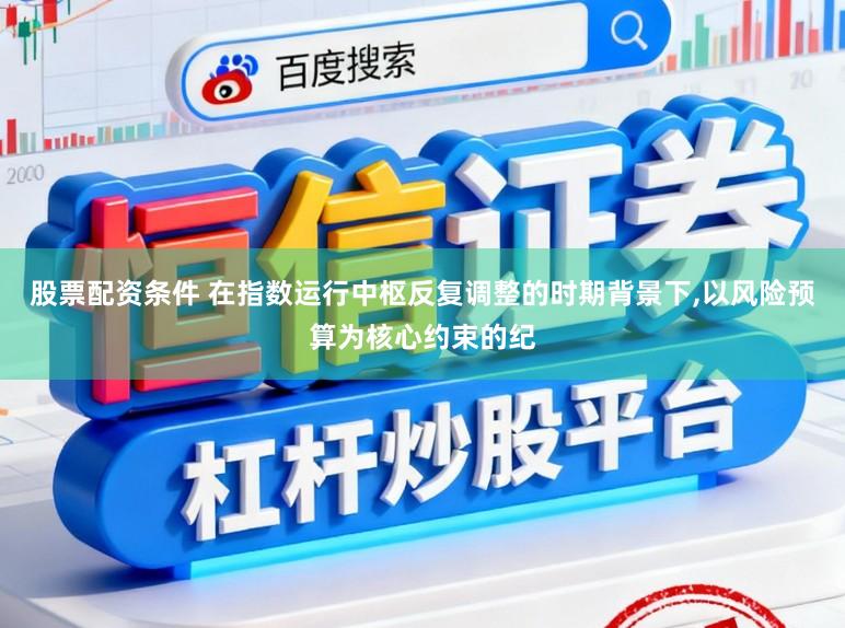 股票配资条件 在指数运行中枢反复调整的时期背景下,以风险预算为核心约束的纪