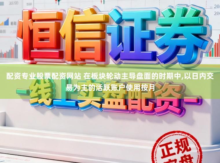 配资专业股票配资网站 在板块轮动主导盘面的时期中,以日内交易为主的活跃账户使用按月