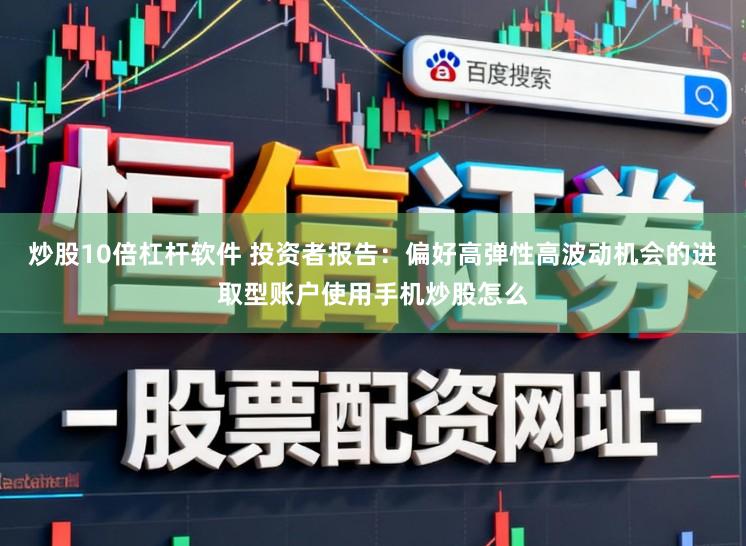炒股10倍杠杆软件 投资者报告：偏好高弹性高波动机会的进取型账户使用手机炒股怎么