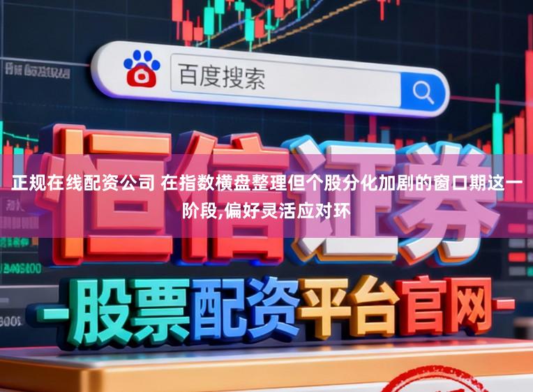 正规在线配资公司 在指数横盘整理但个股分化加剧的窗口期这一阶段,偏好灵活应对环