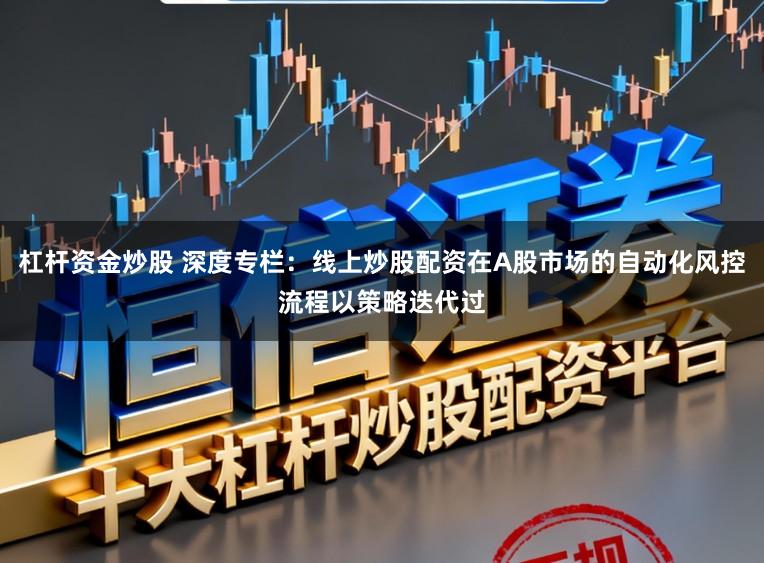 杠杆资金炒股 深度专栏：线上炒股配资在A股市场的自动化风控流程以策略迭代过