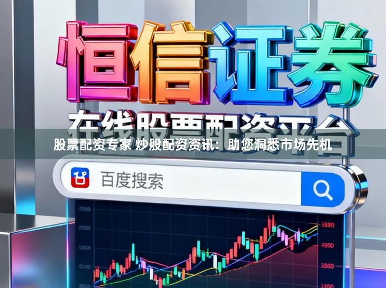 股票配资专家 炒股配资资讯：助您洞悉市场先机
