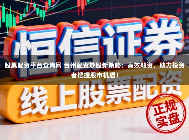 股票配资平台查询网 台州配资炒股新策略：高效融资，助力投资者把握股市机遇！