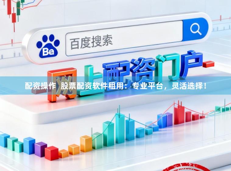 配资操作  股票配资软件租用：专业平台，灵活选择！