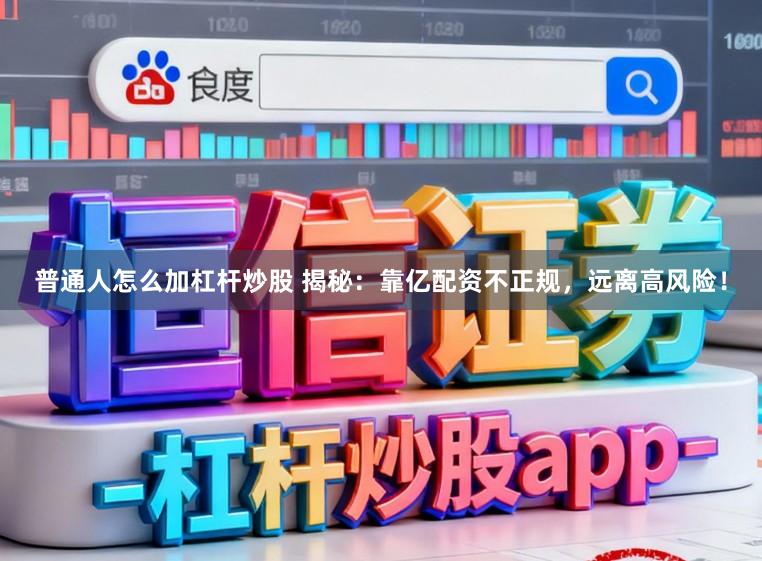普通人怎么加杠杆炒股 揭秘：靠亿配资不正规，远离高风险！