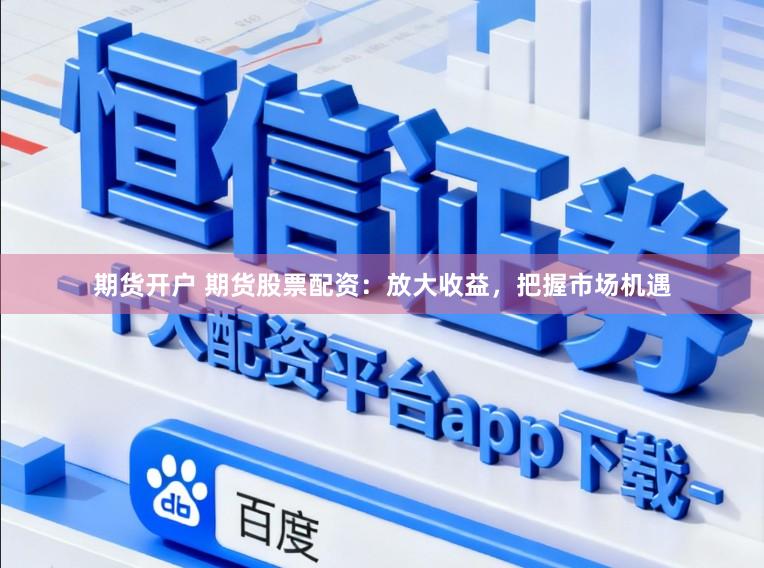 期货开户 期货股票配资：放大收益，把握市场机遇