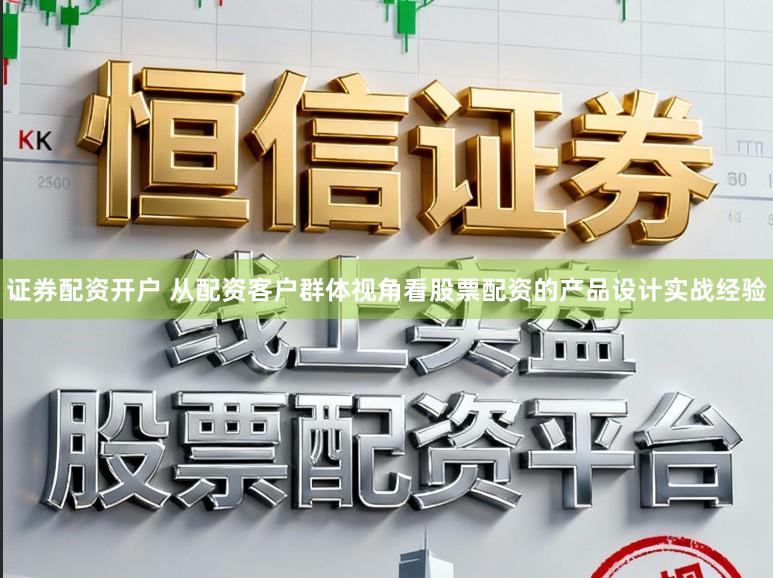 证券配资开户 从配资客户群体视角看股票配资的产品设计实战经验