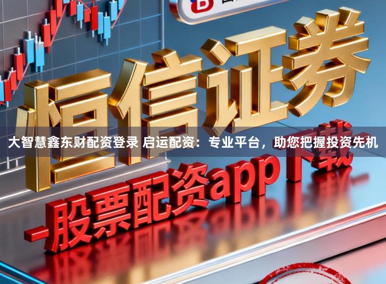大智慧鑫东财配资登录 启运配资：专业平台，助您把握投资先机