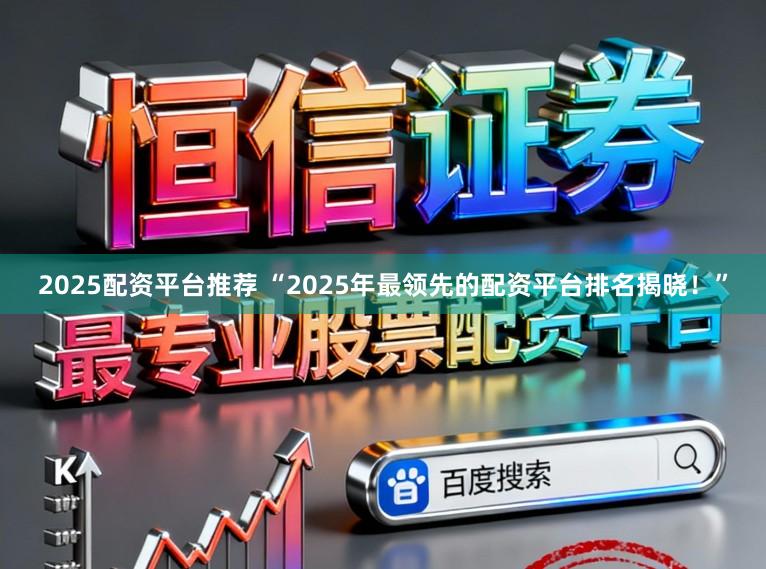 2025配资平台推荐 “2025年最领先的配资平台排名揭晓！”