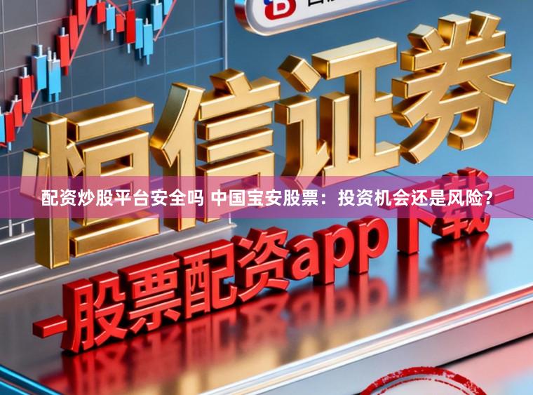配资炒股平台安全吗 中国宝安股票：投资机会还是风险？