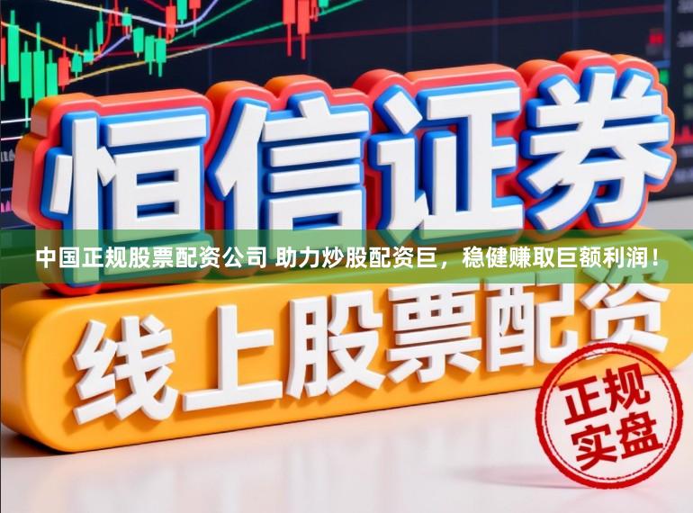 中国正规股票配资公司 助力炒股配资巨，稳健赚取巨额利润！