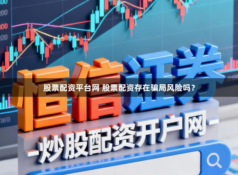 股票配资平台网 股票配资存在骗局风险吗？
