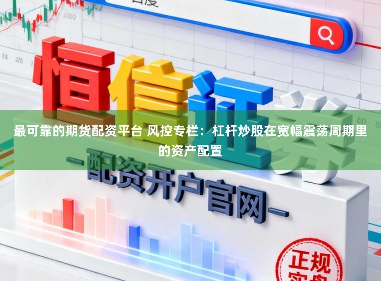 最可靠的期货配资平台 风控专栏：杠杆炒股在宽幅震荡周期里的资产配置