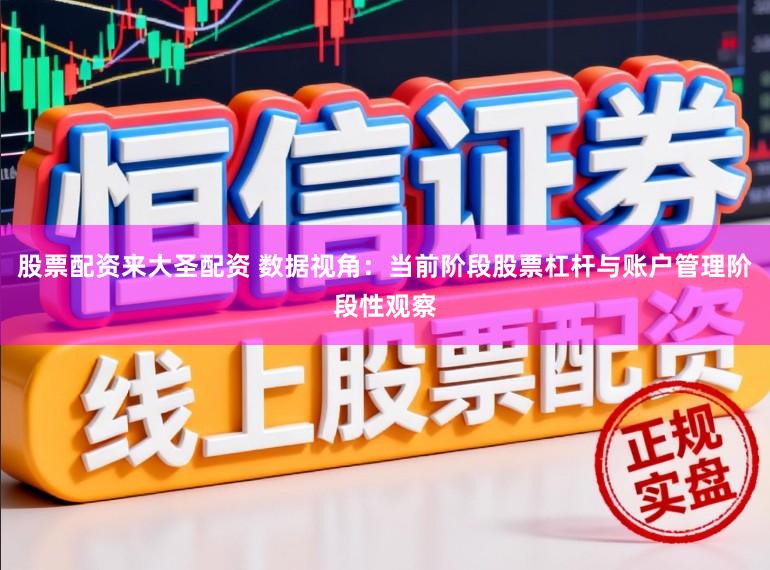 股票配资来大圣配资 数据视角：当前阶段股票杠杆与账户管理阶段性观察