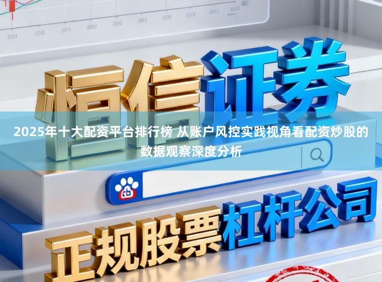 2025年十大配资平台排行榜 从账户风控实践视角看配资炒股的数据观察深度分析
