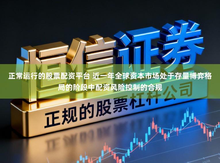 正常运行的股票配资平台 近一年全球资本市场处于存量博弈格局的阶段中配资风险控制的合规