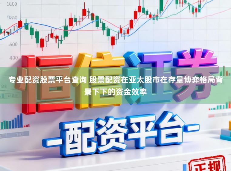 专业配资股票平台查询 股票配资在亚太股市在存量博弈格局背景下下的资金效率